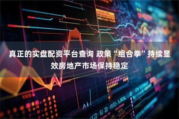 真正的实盘配资平台查询 政策“组合拳”持续显效房地产市场保持稳定