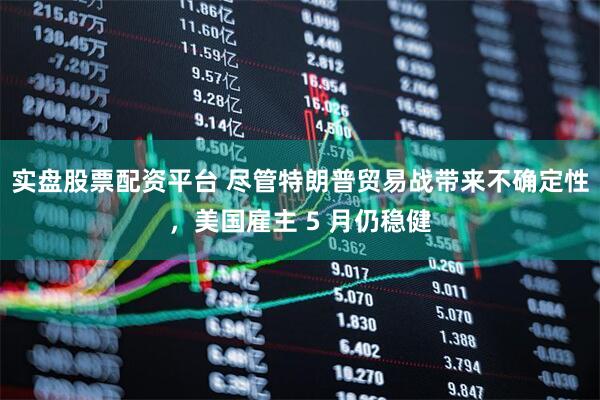 实盘股票配资平台 尽管特朗普贸易战带来不确定性，美国雇主 5 月仍稳健