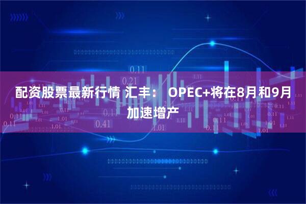 配资股票最新行情 汇丰： OPEC+将在8月和9月加速增产