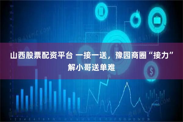 山西股票配资平台 一接一送，豫园商圈“接力”解小哥送单难