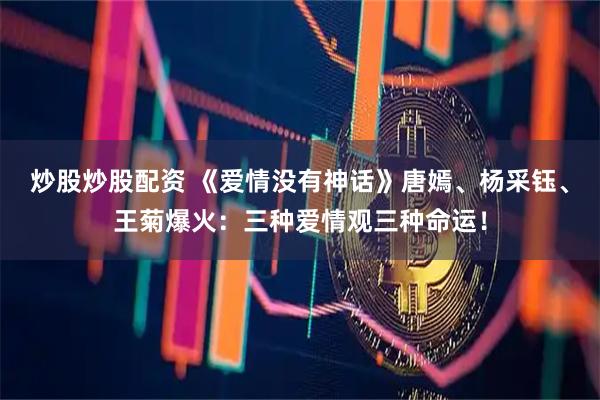 炒股炒股配资 《爱情没有神话》唐嫣、杨采钰、王菊爆火：三种爱情观三种命运！