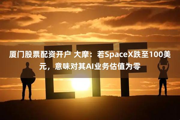 厦门股票配资开户 大摩：若SpaceX跌至100美元，意味对其AI业务估值为零