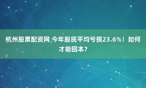 杭州股票配资网 今年股民平均亏损23.6%！如何才能回本？