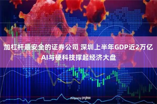 加杠杆最安全的证券公司 深圳上半年GDP近2万亿　AI与硬科技撑起经济大盘
